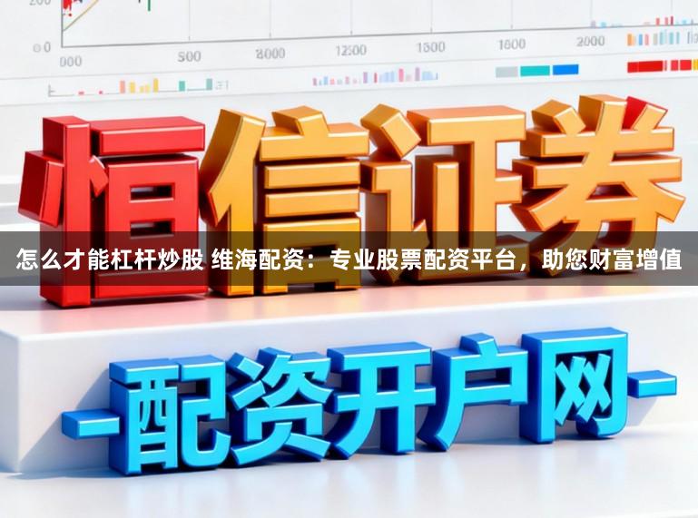 怎么才能杠杆炒股 维海配资：专业股票配资平台，助您财富增值