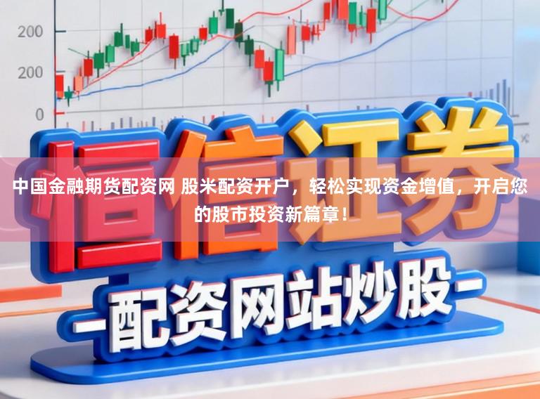 中国金融期货配资网 股米配资开户，轻松实现资金增值，开启您的股市投资新篇章！