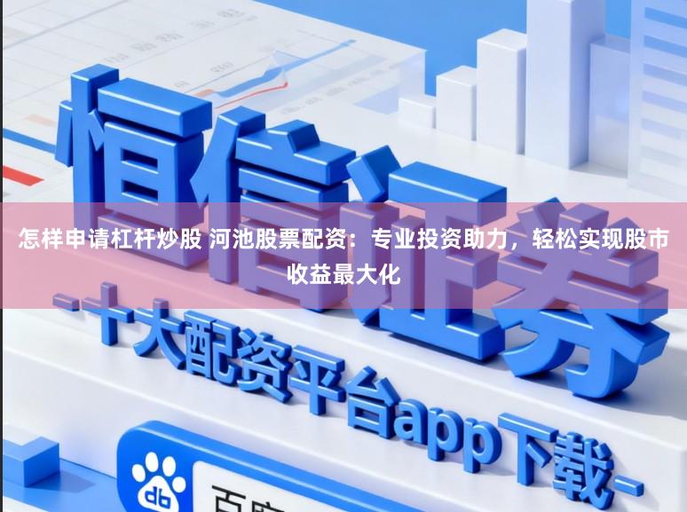 怎样申请杠杆炒股 河池股票配资：专业投资助力，轻松实现股市收益最大化