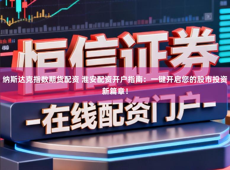 纳斯达克指数期货配资 淮安配资开户指南：一键开启您的股市投资新篇章！
