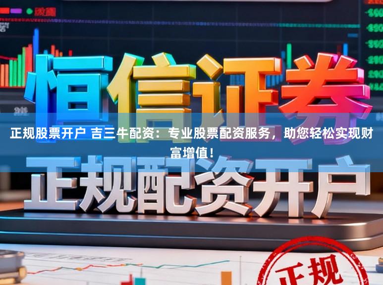 正规股票开户 吉三牛配资：专业股票配资服务，助您轻松实现财富增值！