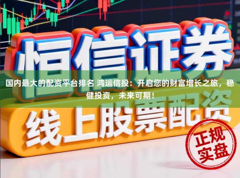 国内最大的配资平台排名 鸿运信投：开启您的财富增长之旅，稳健投资，未来可期！