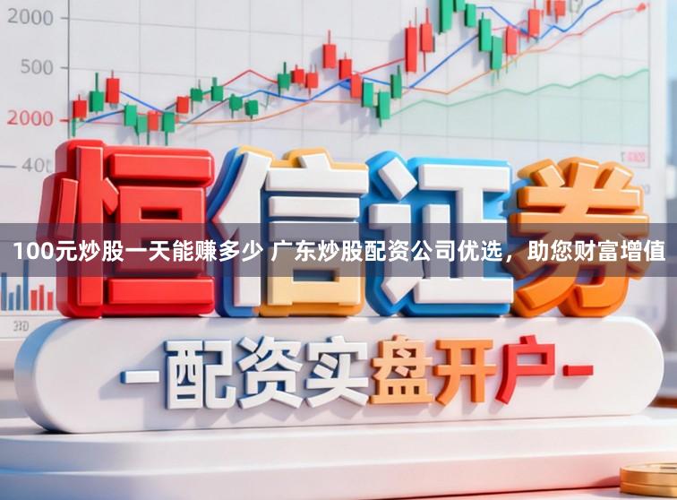 100元炒股一天能赚多少 广东炒股配资公司优选，助您财富增值
