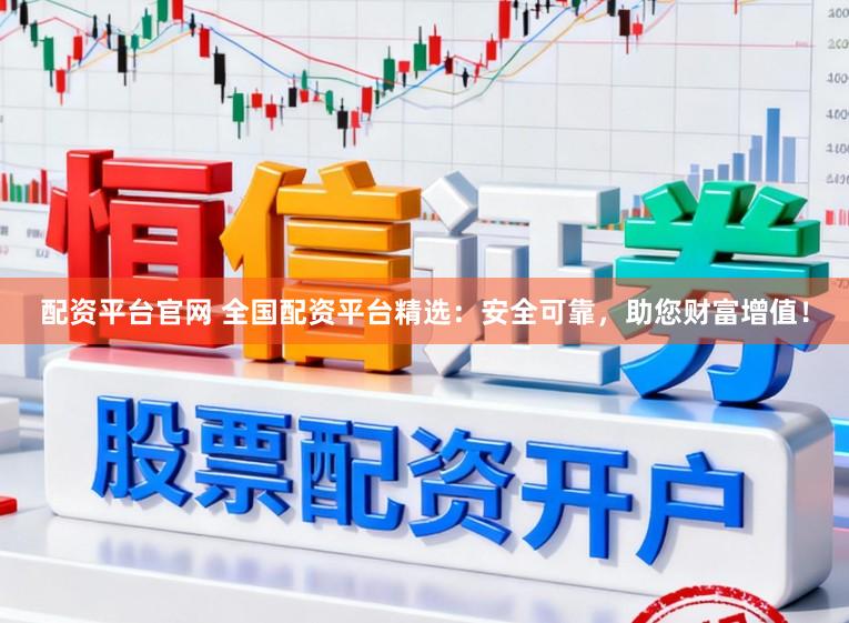 配资平台官网 全国配资平台精选：安全可靠，助您财富增值！