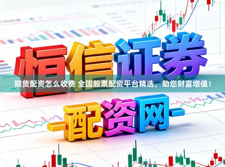 期货配资怎么收费 全国股票配资平台精选，助您财富增值！