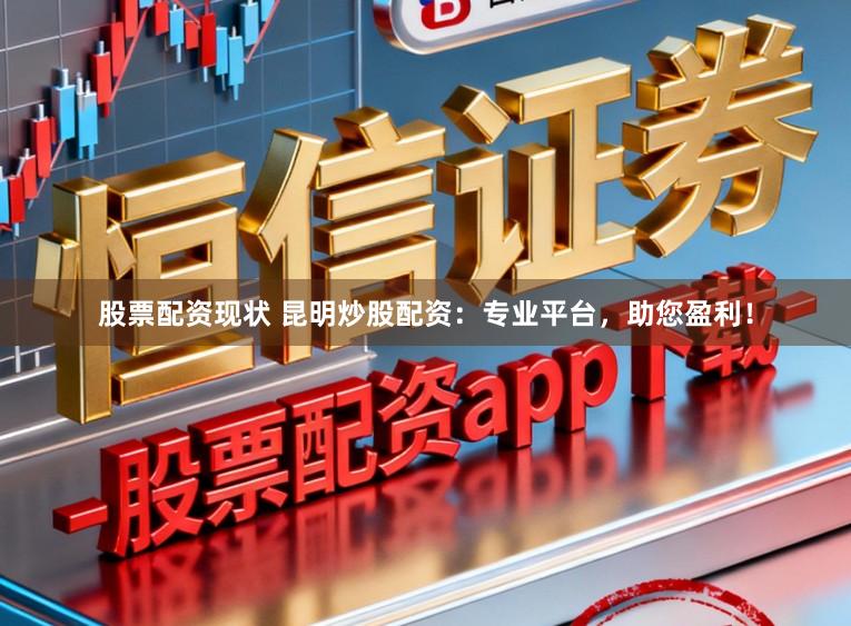 股票配资现状 昆明炒股配资：专业平台，助您盈利！