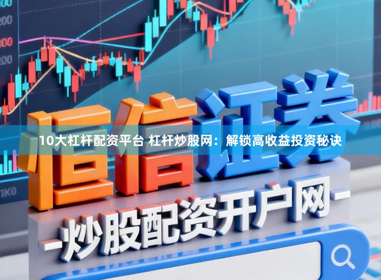 10大杠杆配资平台 杠杆炒股网：解锁高收益投资秘诀