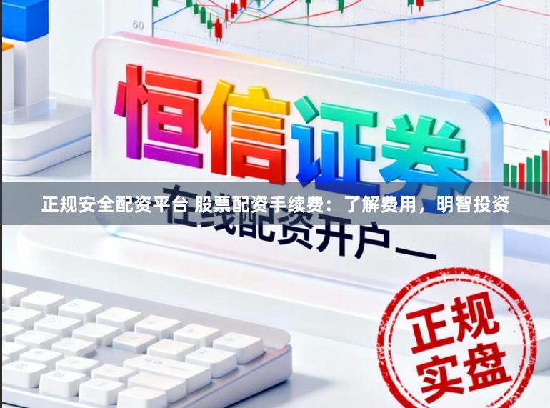 正规安全配资平台 股票配资手续费：了解费用，明智投资