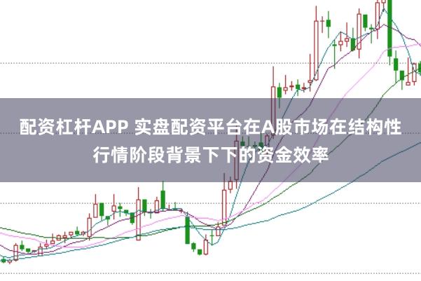 配资杠杆APP 实盘配资平台在A股市场在结构性行情阶段背景下下的资金效率