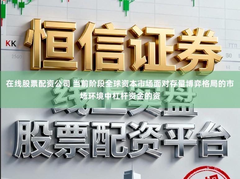 在线股票配资公司 当前阶段全球资本市场面对存量博弈格局的市场环境中杠杆资金的资