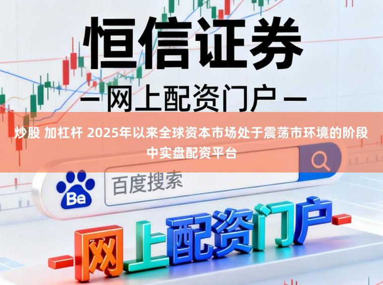 炒股 加杠杆 2025年以来全球资本市场处于震荡市环境的阶段中实盘配资平台