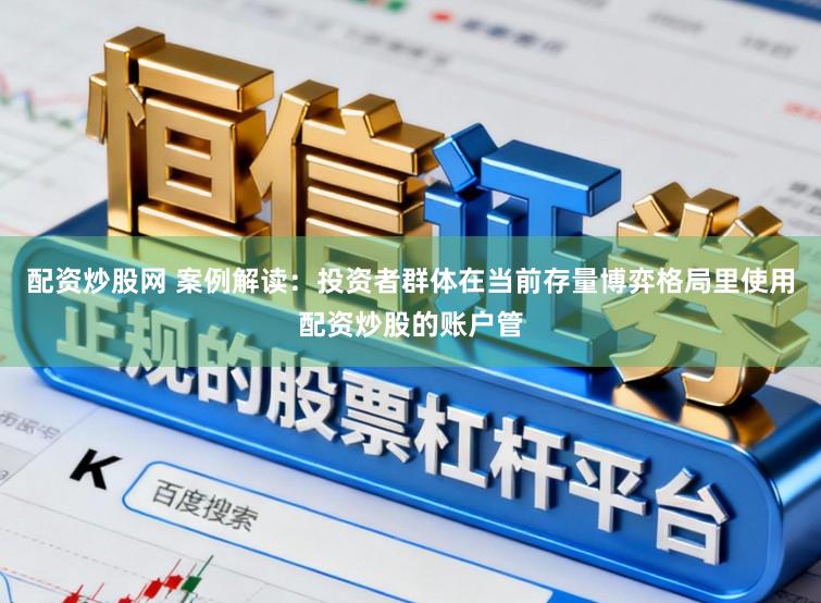 配资炒股网 案例解读：投资者群体在当前存量博弈格局里使用配资炒股的账户管