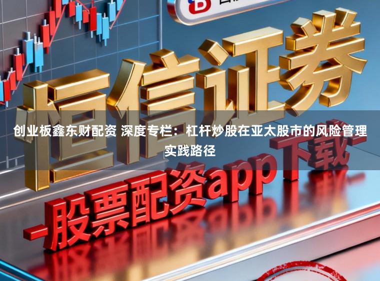 创业板鑫东财配资 深度专栏：杠杆炒股在亚太股市的风险管理实践路径