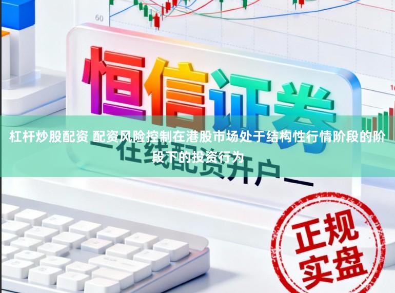 杠杆炒股配资 配资风险控制在港股市场处于结构性行情阶段的阶段下的投资行为