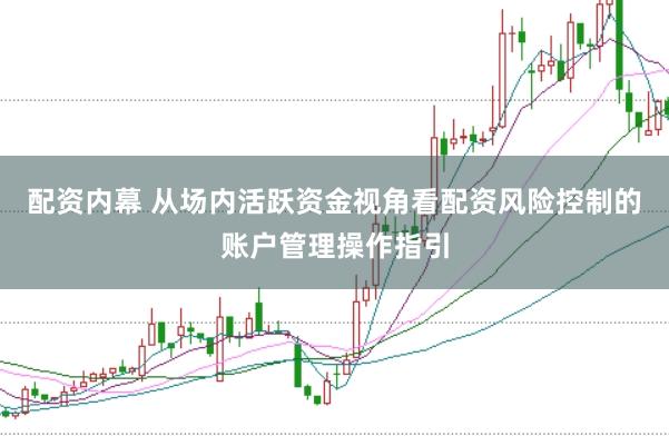 配资内幕 从场内活跃资金视角看配资风险控制的账户管理操作指引