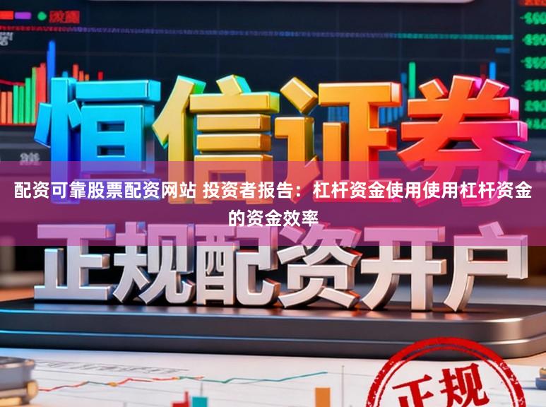 配资可靠股票配资网站 投资者报告：杠杆资金使用使用杠杆资金的资金效率