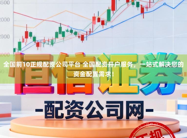 全国前10正规配资公司平台 全国配资开户服务，一站式解决您的资金配置需求！