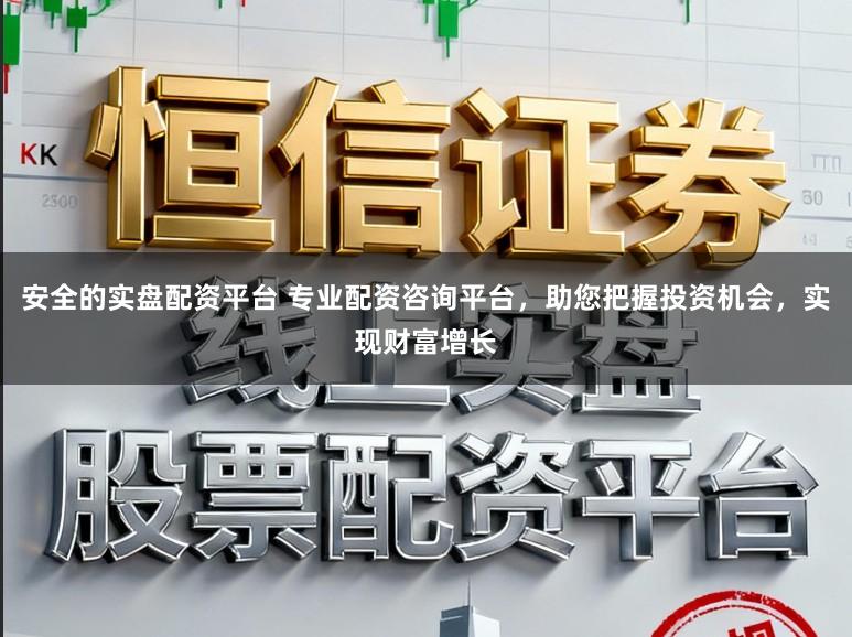 安全的实盘配资平台 专业配资咨询平台，助您把握投资机会，实现财富增长