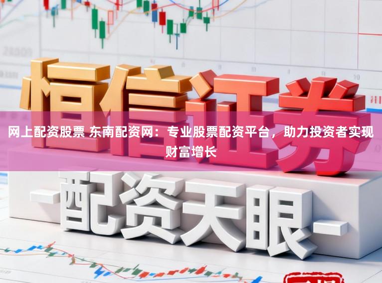 网上配资股票 东南配资网：专业股票配资平台，助力投资者实现财富增长