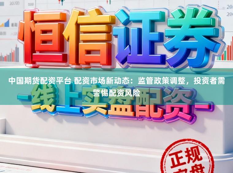 中国期货配资平台 配资市场新动态:监管政策调整,投资者需警惕配资风险