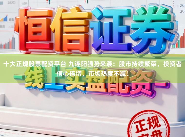 十大正规股票配资平台 九连阳强势来袭：股市持续繁荣，投资者信心倍增，市场热度不减！