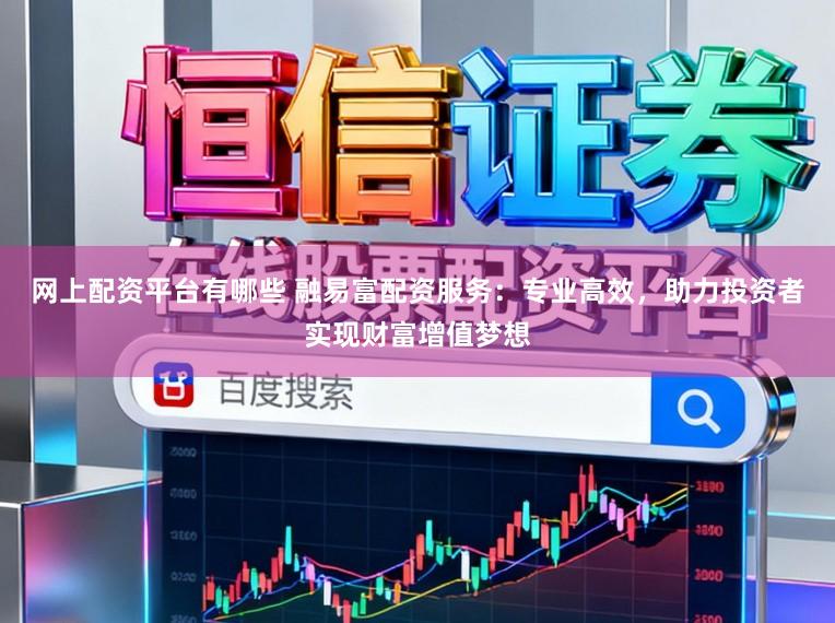 网上配资平台有哪些 融易富配资服务：专业高效，助力投资者实现财富增值梦想