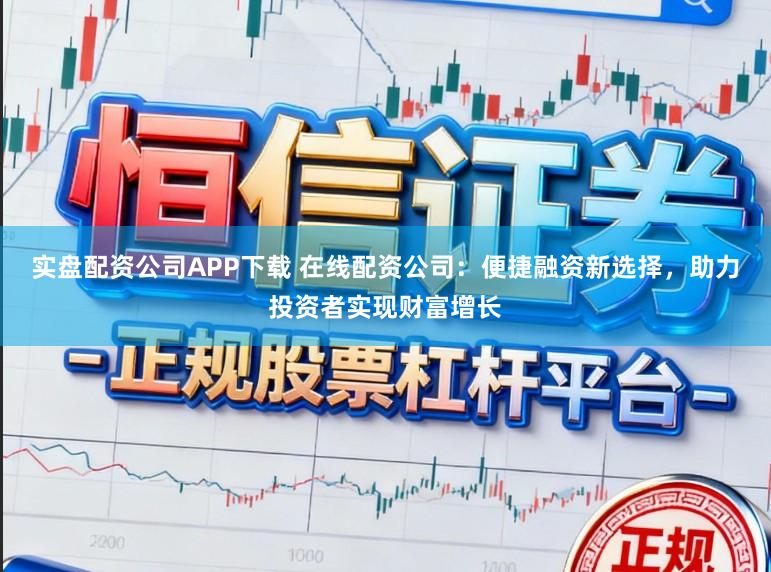 实盘配资公司APP下载 在线配资公司：便捷融资新选择，助力投资者实现财富增长