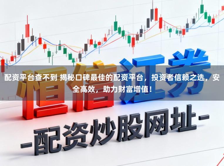 配资平台查不到 揭秘口碑最佳的配资平台，投资者信赖之选，安全高效，助力财富增值！