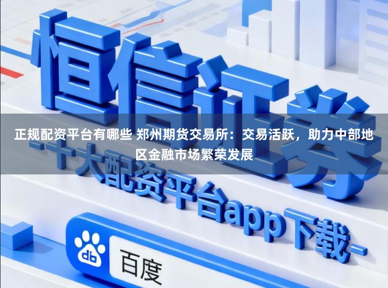 正规配资平台有哪些 郑州期货交易所:交易活跃,助力中部地区金融市场繁荣发展