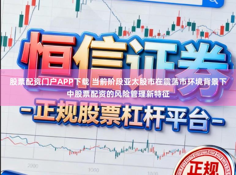 股票配资门户APP下载 当前阶段亚太股市在震荡市环境背景下中股票配资的风险管理新特征