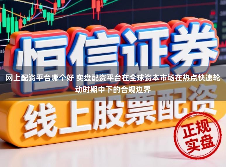 网上配资平台哪个好 实盘配资平台在全球资本市场在热点快速轮动时期中下的合规边界