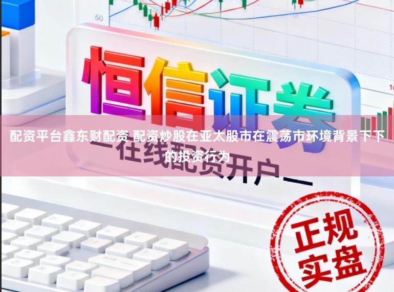 配资平台鑫东财配资 配资炒股在亚太股市在震荡市环境背景下下的投资行为