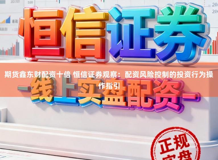 期货鑫东财配资十倍 恒信证券观察:配资风险控制的投资行为操作指引