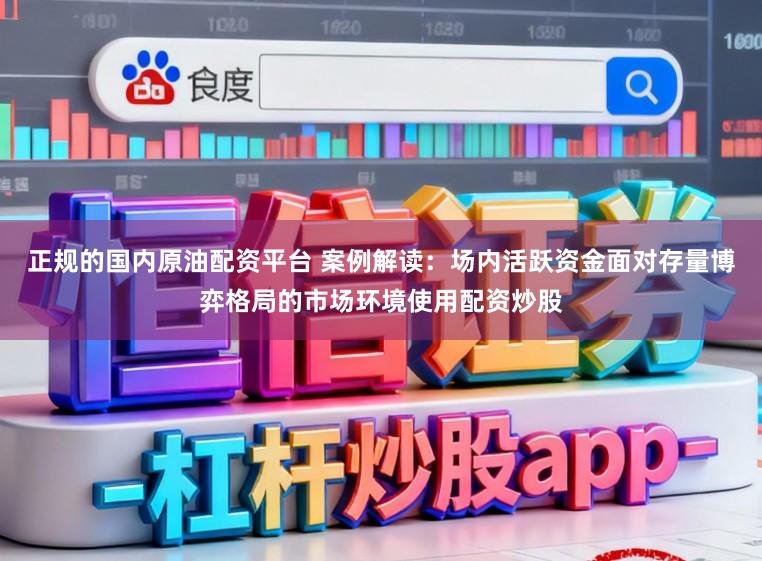 正规的国内原油配资平台 案例解读：场内活跃资金面对存量博弈格局的市场环境使用配资炒股