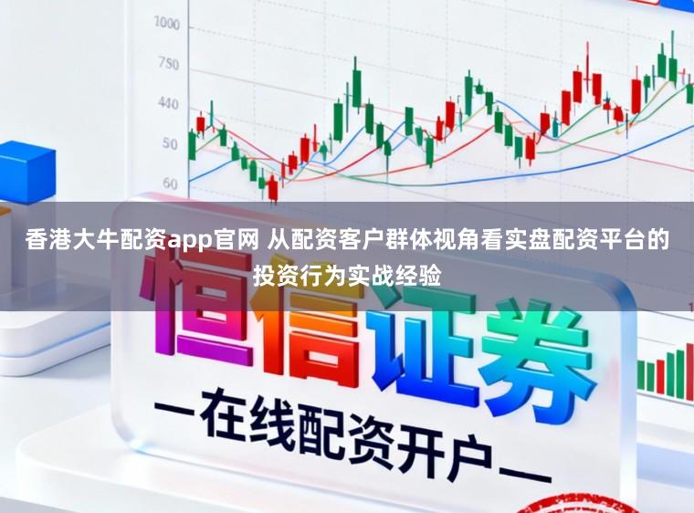 香港大牛配资app官网 从配资客户群体视角看实盘配资平台的投资行为实战经验