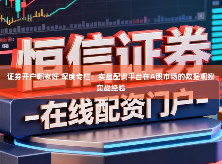 证券开户哪家好 深度专栏：实盘配资平台在A股市场的数据观察实战经验