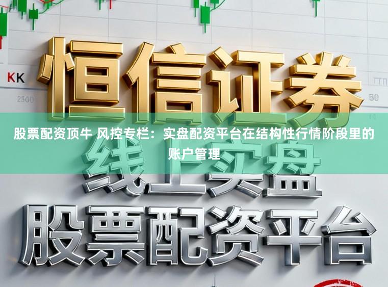 股票配资顶牛 风控专栏：实盘配资平台在结构性行情阶段里的账户管理