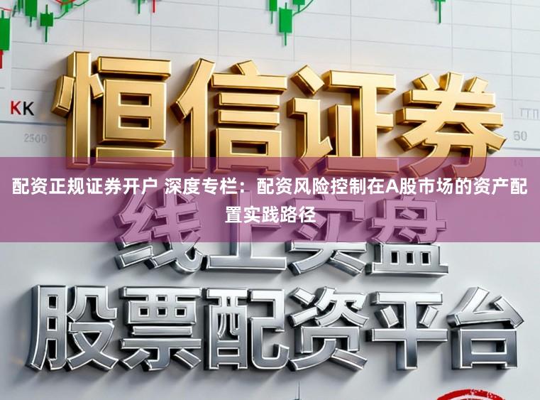 配资正规证券开户 深度专栏：配资风险控制在A股市场的资产配置实践路径