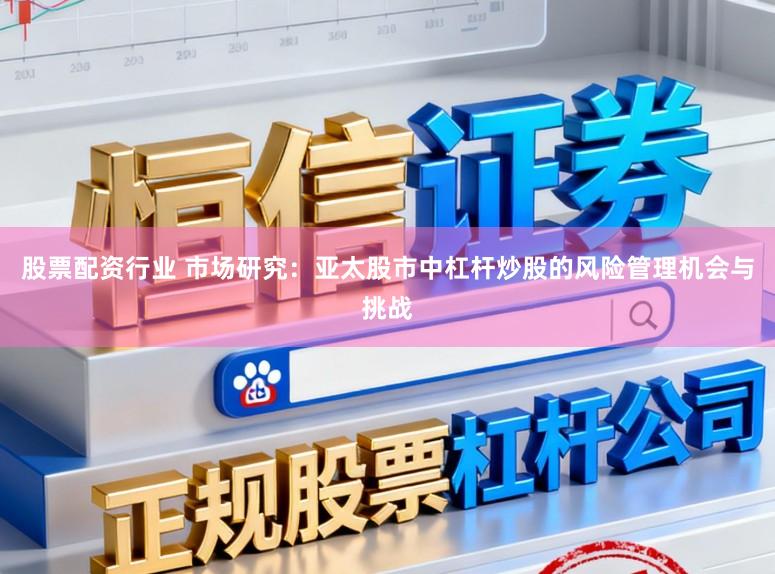 股票配资行业 市场研究：亚太股市中杠杆炒股的风险管理机会与挑战