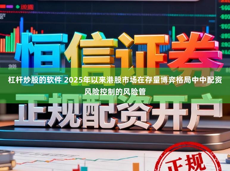 杠杆炒股的软件 2025年以来港股市场在存量博弈格局中中配资风险控制的风险管