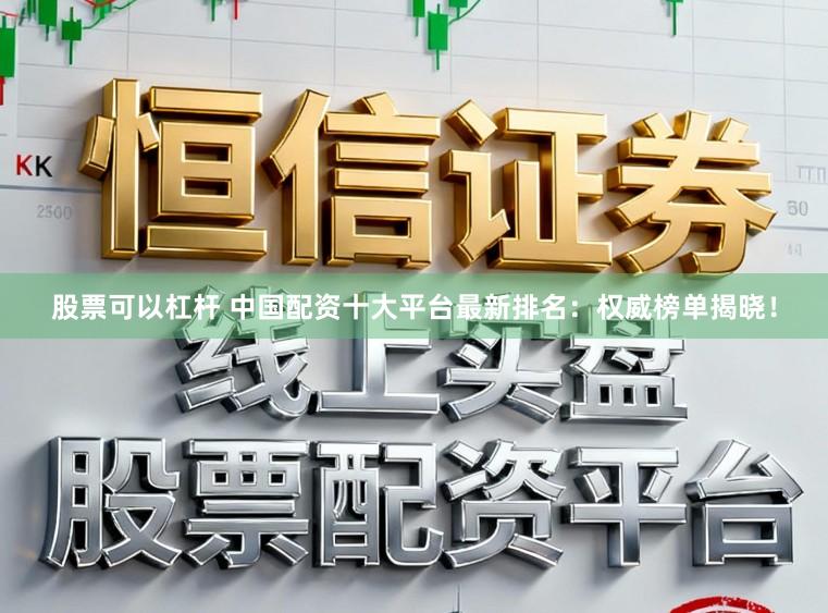 股票可以杠杆 中国配资十大平台最新排名：权威榜单揭晓！
