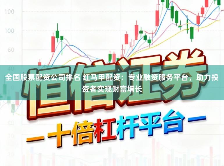 全国股票配资公司排名 红马甲配资：专业融资服务平台，助力投资者实现财富增长