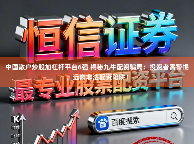 中国散户炒股加杠杆平台6强 揭秘九牛配资骗局：投资者需警惕，远离非法配资陷阱！