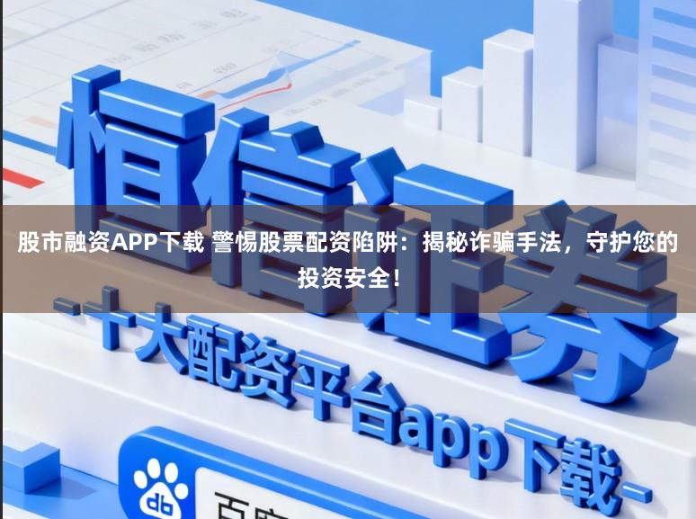 股市融资APP下载 警惕股票配资陷阱：揭秘诈骗手法，守护您的投资安全！