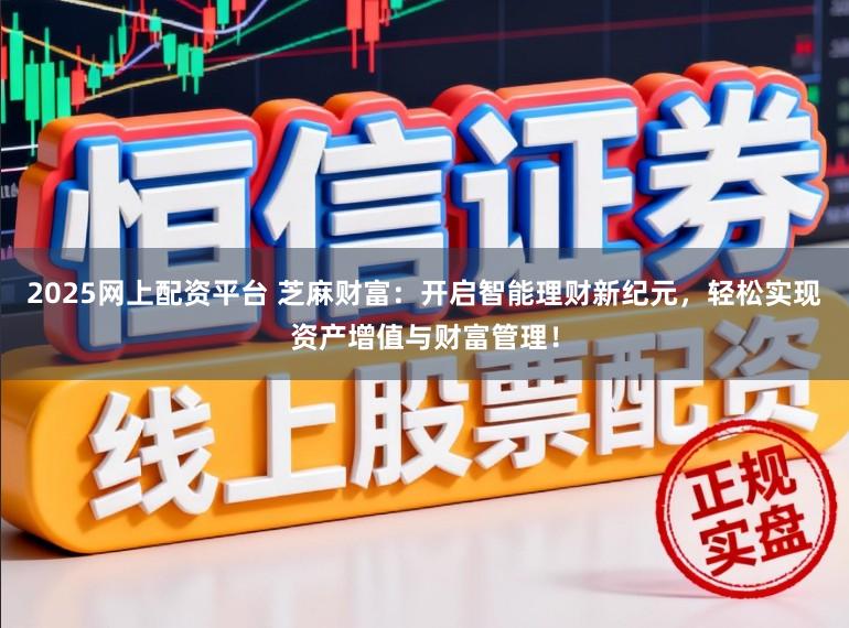 2025网上配资平台 芝麻财富：开启智能理财新纪元，轻松实现资产增值与财富管理！