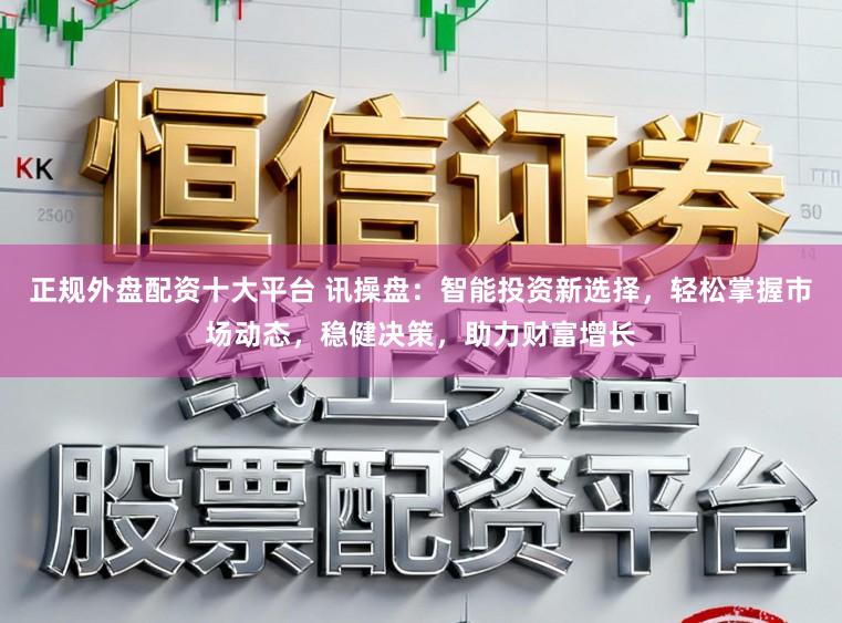 正规外盘配资十大平台 讯操盘：智能投资新选择，轻松掌握市场动态，稳健决策，助力财富增长