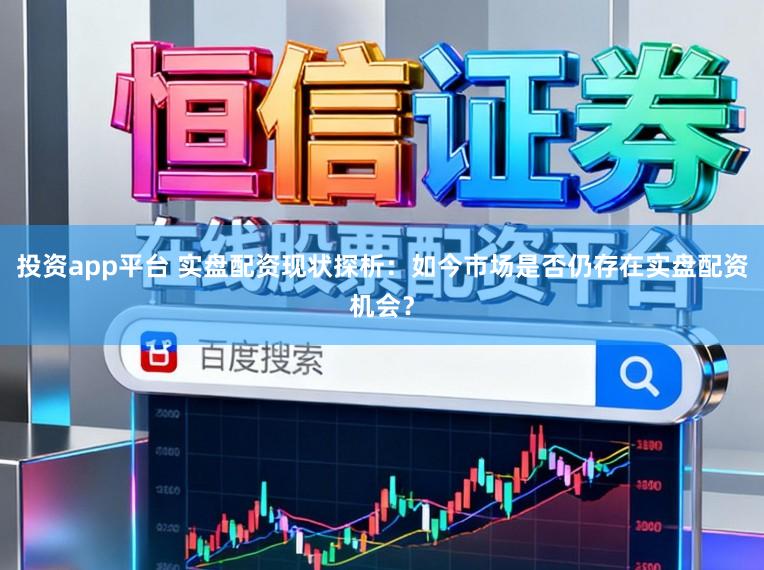 投资app平台 实盘配资现状探析：如今市场是否仍存在实盘配资机会？