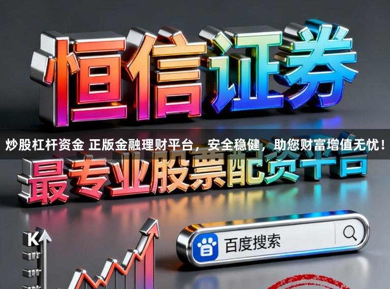 炒股杠杆资金 正版金融理财平台，安全稳健，助您财富增值无忧！