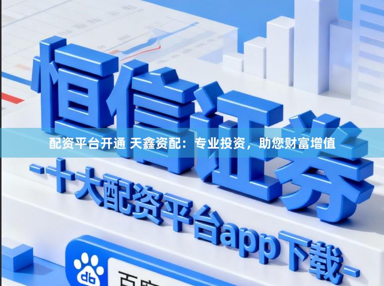 配资平台开通 天鑫资配：专业投资，助您财富增值