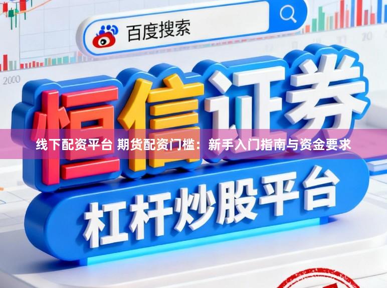 线下配资平台 期货配资门槛：新手入门指南与资金要求